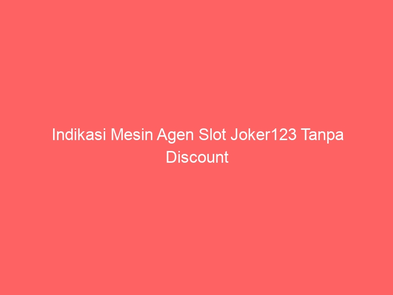 Indikasi Mesin Agen Slot Joker123 Tanpa Discount yang Merugikan, Wajib Kamu Kenali