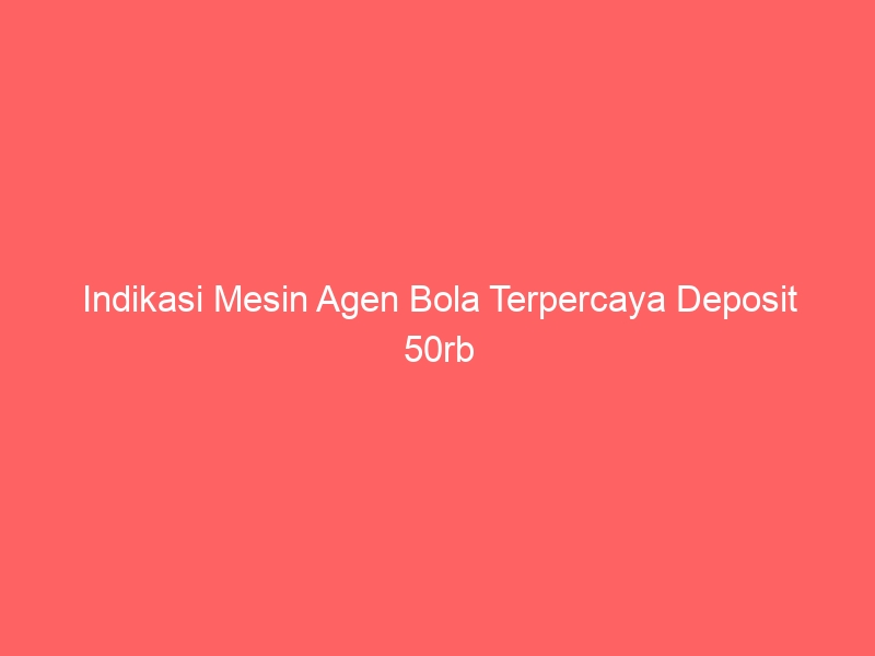 Indikasi Mesin Agen Bola Terpercaya Deposit 50rb Tanpa Potongan harga yg Merugikan, Wajib Kamu Kenali